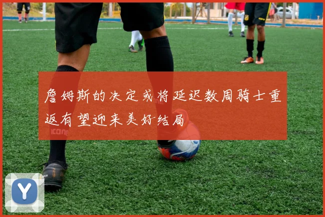 詹姆斯的决定或将延迟数周骑士重返有望迎来美好结局