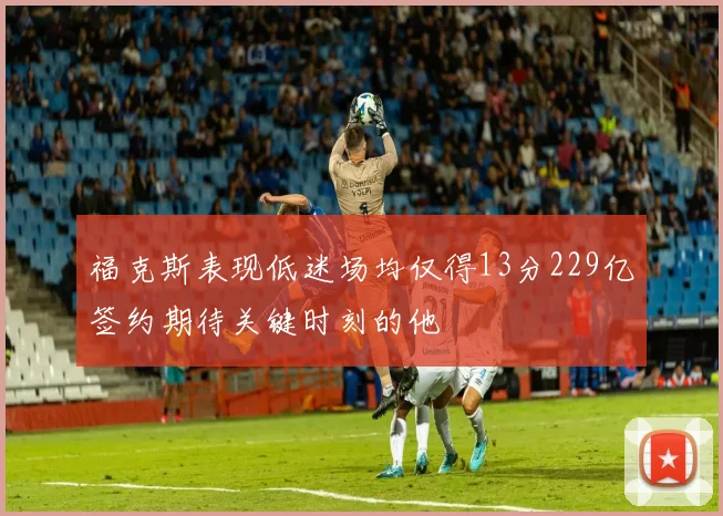 福克斯表现低迷场均仅得13分229亿签约期待关键时刻的他