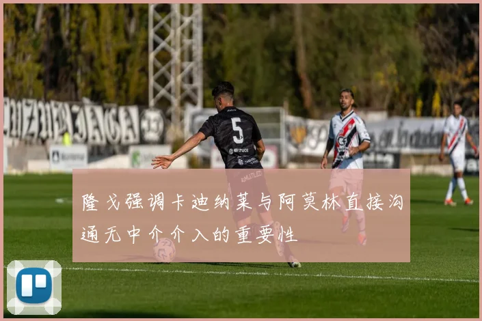 隆戈强调卡迪纳莱与阿莫林直接沟通无中介介入的重要性