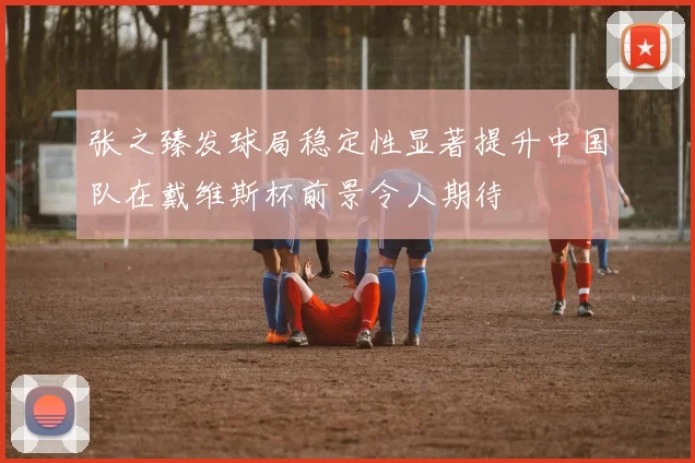 张之臻发球局稳定性显著提升中国队在戴维斯杯前景令人期待