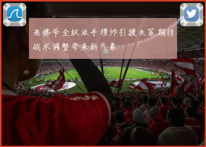 老佛爷全权放手穆帅引援决策期待战术调整带来新气象