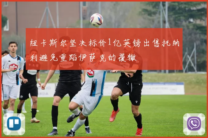 纽卡斯尔坚决标价1亿英镑出售托纳利避免重蹈伊萨克的覆辙