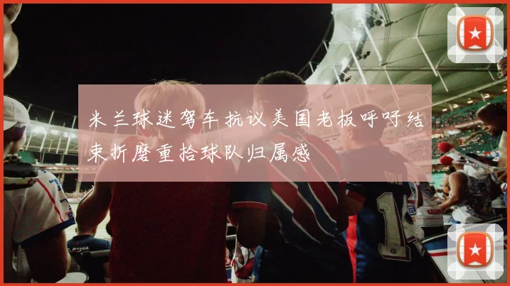 米兰球迷驾车抗议美国老板呼吁结束折磨重拾球队归属感