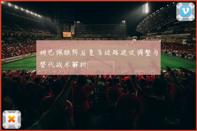 姆巴佩缺阵后皇马边路进攻调整与替代战术解析