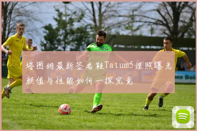 塔图姆最新签名鞋Tatum5谍照曝光颜值与性能如何一探究竟