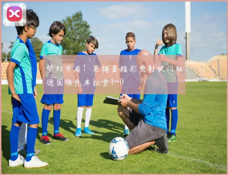 梦幻开局!恩梅查精彩兜射破门助德国领先库拉索1-0