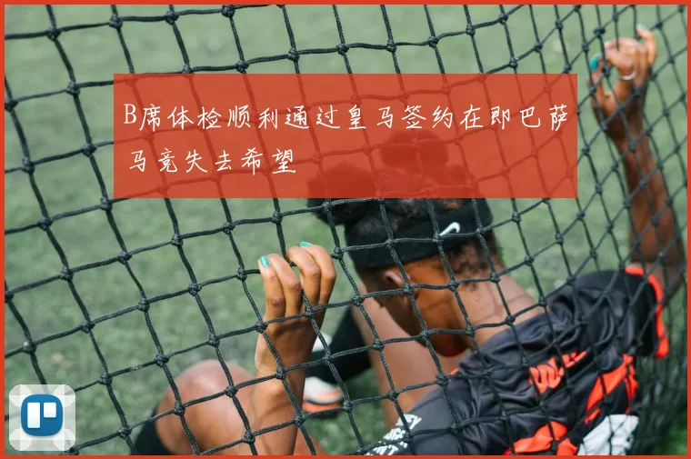 B席体检顺利通过皇马签约在即巴萨马竞失去希望