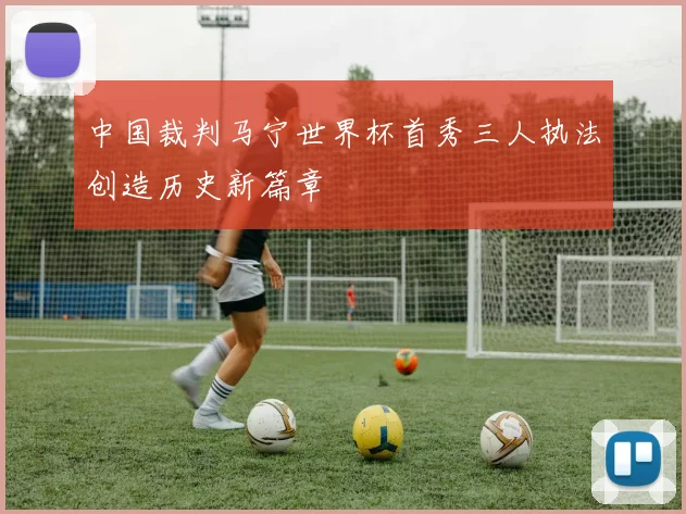 中国裁判马宁世界杯首秀三人执法创造历史新篇章