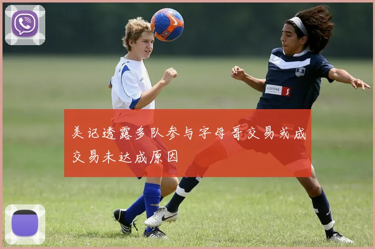 美记透露多队参与字母哥交易或成交易未达成原因
