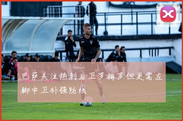 巴萨关注热刺后卫罗梅罗但更需左脚中卫补强防线