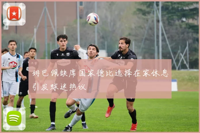 姆巴佩缺席国家德比选择在家休息引发球迷热议