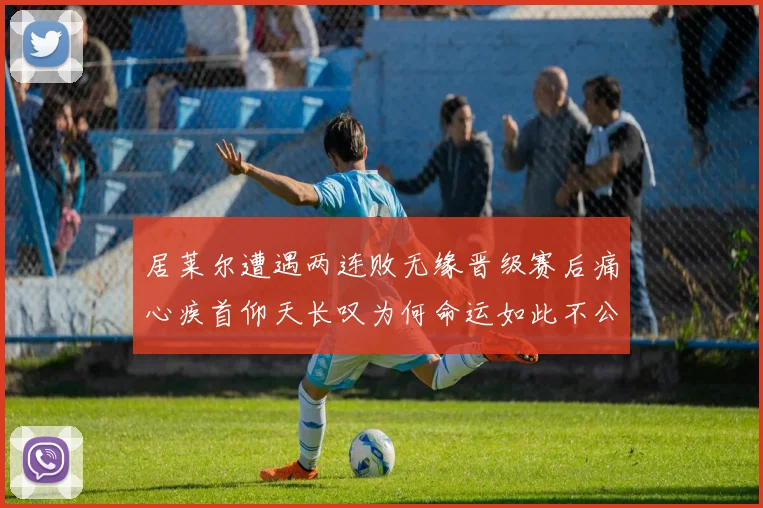 居莱尔遭遇两连败无缘晋级赛后痛心疾首仰天长叹为何命运如此不公