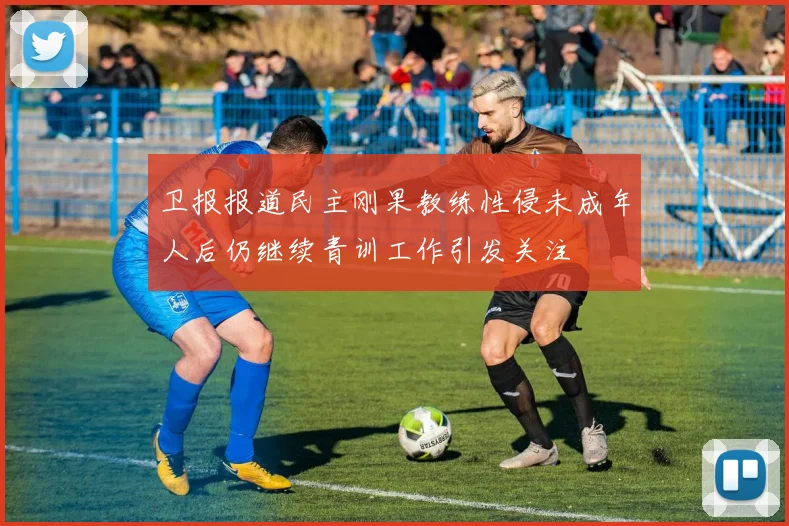 卫报报道民主刚果教练性侵未成年人后仍继续青训工作引发关注