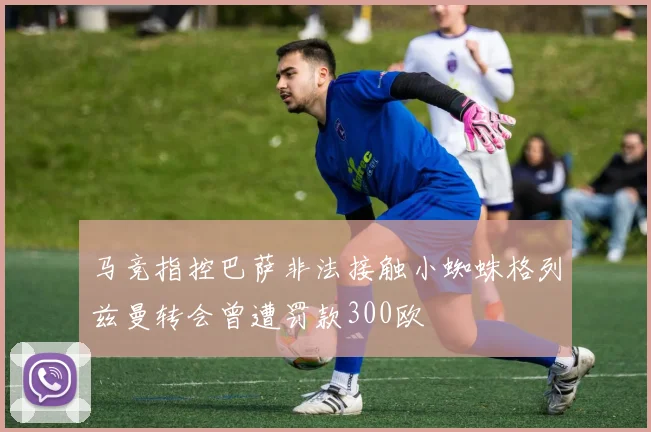 马竞指控巴萨非法接触小蜘蛛格列兹曼转会曾遭罚款300欧
