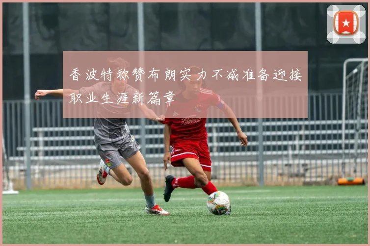 香波特称赞布朗实力不减准备迎接职业生涯新篇章