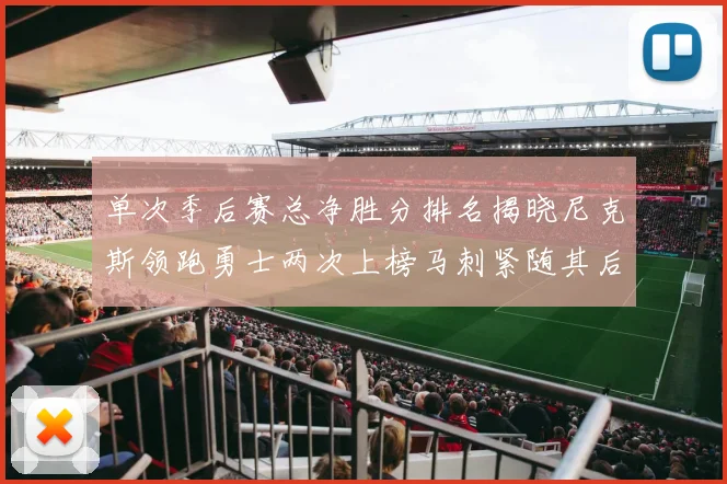单次季后赛总净胜分排名揭晓尼克斯领跑勇士两次上榜马刺紧随其后