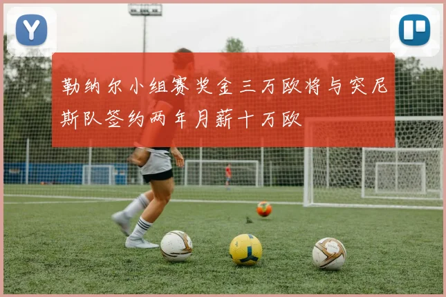 勒纳尔小组赛奖金三万欧将与突尼斯队签约两年月薪十万欧