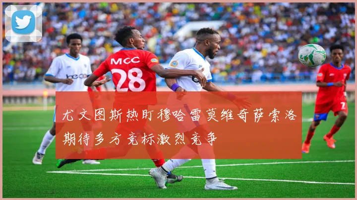 尤文图斯热盯穆哈雷莫维奇萨索洛期待多方竞标激烈竞争