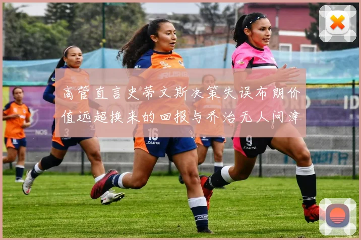 高管直言史蒂文斯决策失误布朗价值远超换来的回报与乔治无人问津