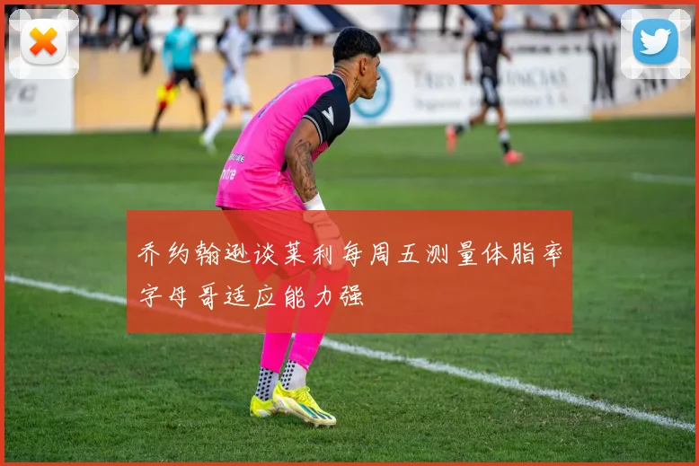 乔约翰逊谈莱利每周五测量体脂率字母哥适应能力强