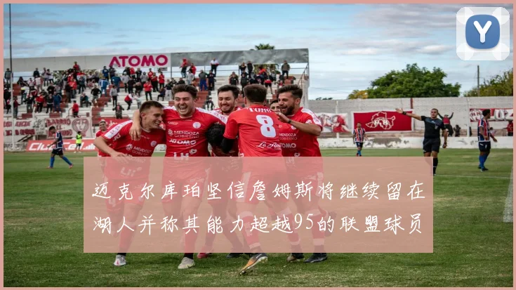 迈克尔库珀坚信詹姆斯将继续留在湖人并称其能力超越95的联盟球员