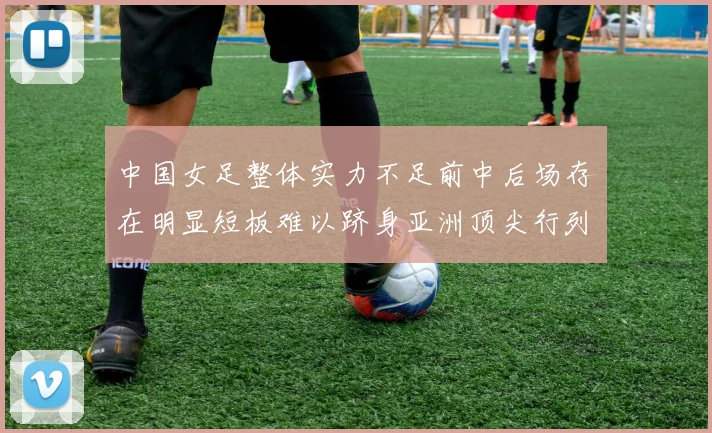 中国女足整体实力不足前中后场存在明显短板难以跻身亚洲顶尖行列
