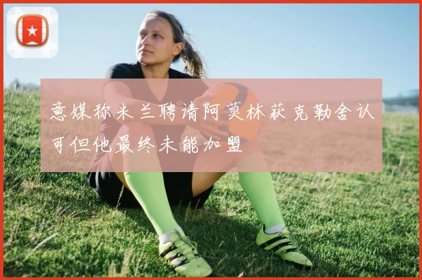 意媒称米兰聘请阿莫林获克勒舍认可但他最终未能加盟