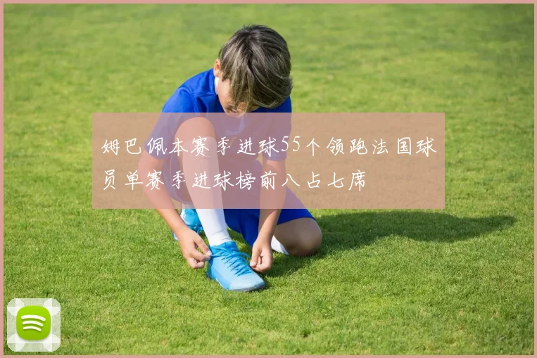 姆巴佩本赛季进球55个领跑法国球员单赛季进球榜前八占七席