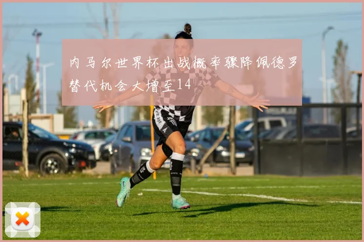 内马尔世界杯出战概率骤降佩德罗替代机会大增至14