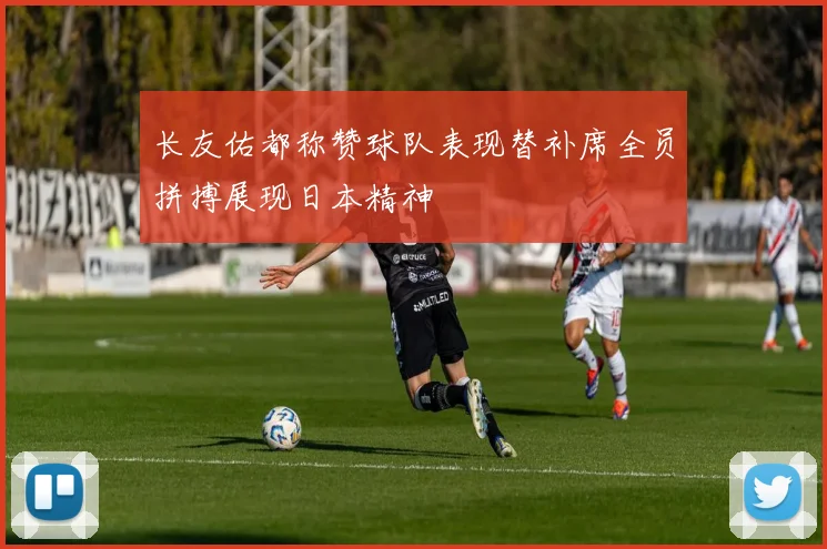 长友佑都称赞球队表现替补席全员拼搏展现日本精神