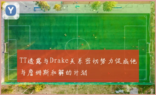 TT透露与Drake关系密切努力促成他与詹姆斯和解的计划