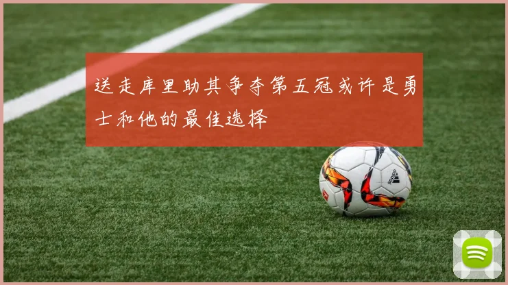 送走库里助其争夺第五冠或许是勇士和他的最佳选择