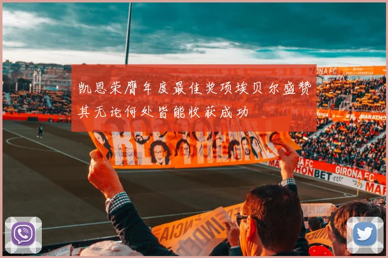 凯恩荣膺年度最佳奖项埃贝尔盛赞其无论何处皆能收获成功