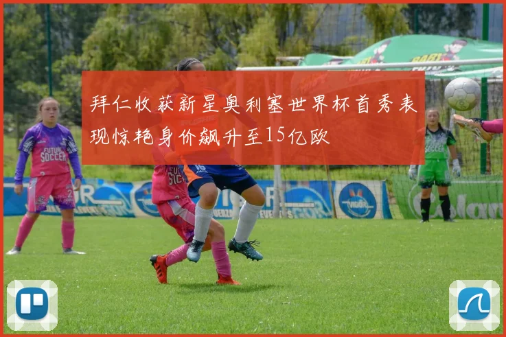 拜仁收获新星奥利塞世界杯首秀表现惊艳身价飙升至15亿欧