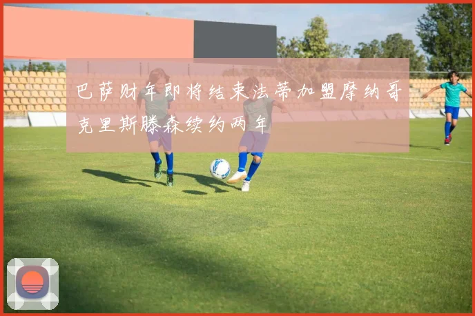 巴萨财年即将结束法蒂加盟摩纳哥克里斯滕森续约两年