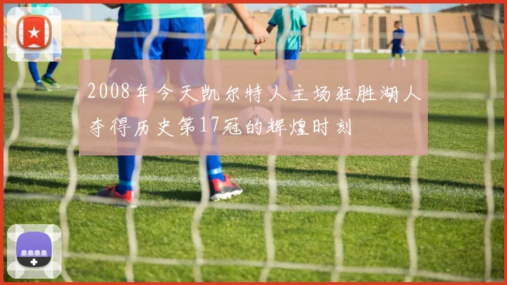 2008年今天凯尔特人主场狂胜湖人夺得历史第17冠的辉煌时刻
