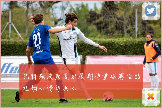 巴特勒谈康复进展期待重返赛场的迫切心情与决心